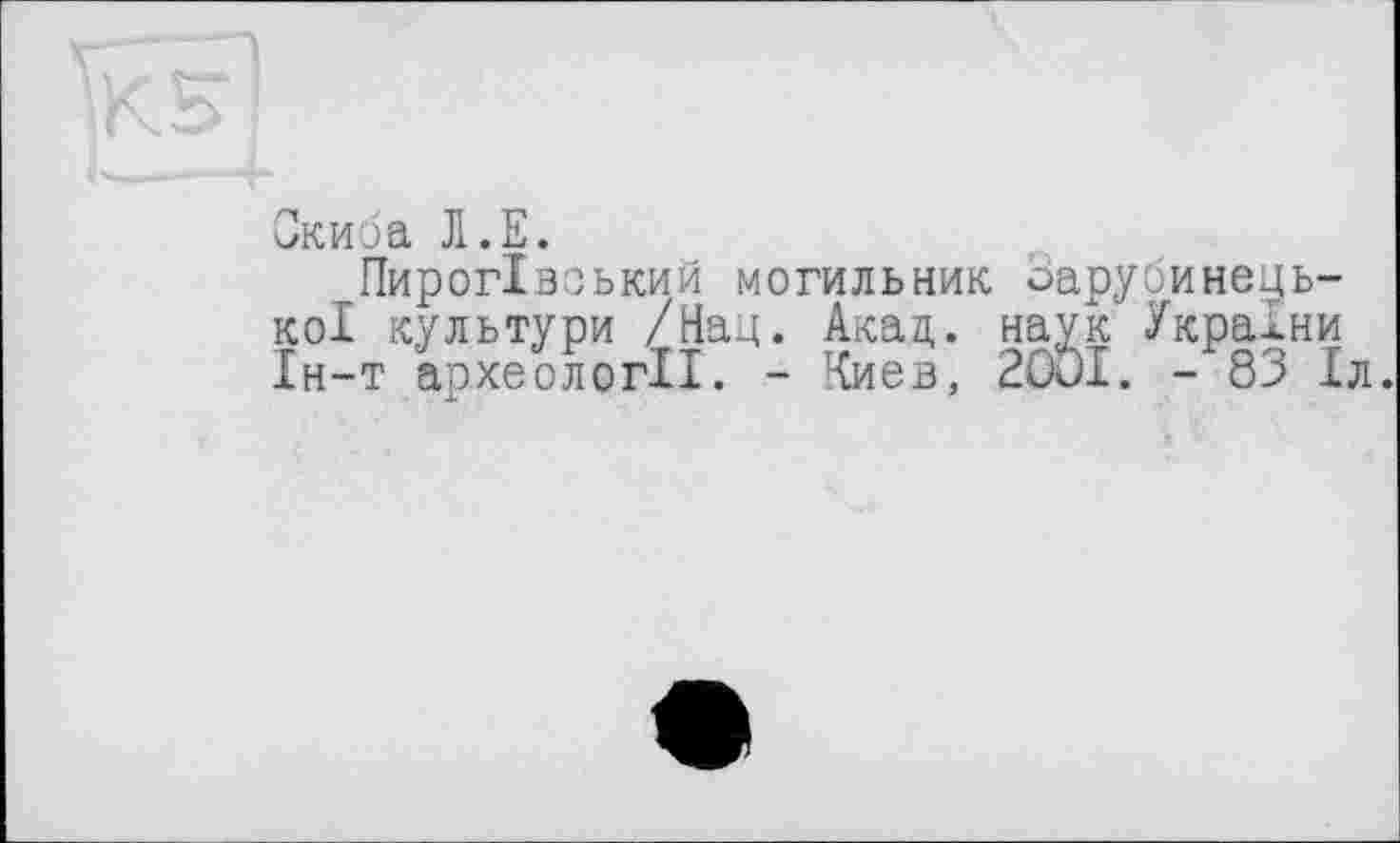 ﻿Скиба Л.Е.
Пирогівзький могильник оарубинець-КОІ культури /Над. Акад, наук України Ін-т археології. - Киев, 2001. - 83 1л.